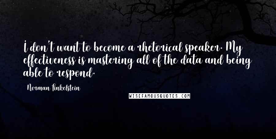 Norman Finkelstein Quotes: I don't want to become a rhetorical speaker. My effectiveness is mastering all of the data and being able to respond.