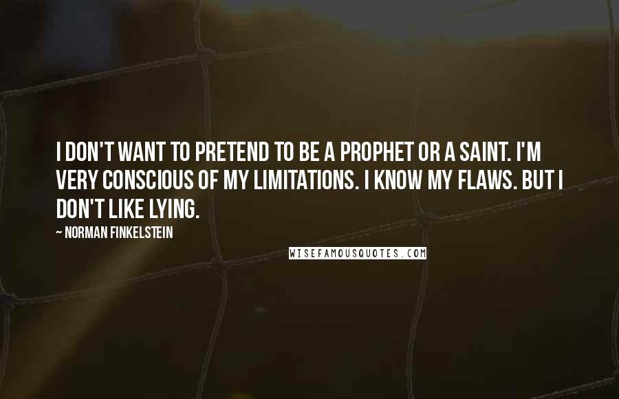 Norman Finkelstein Quotes: I don't want to pretend to be a prophet or a saint. I'm very conscious of my limitations. I know my flaws. But I don't like lying.