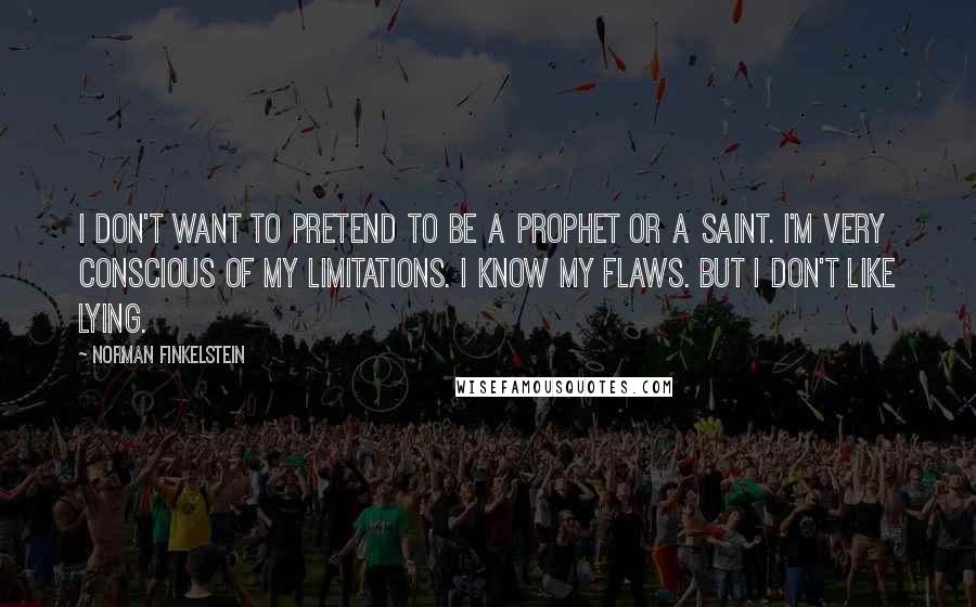 Norman Finkelstein Quotes: I don't want to pretend to be a prophet or a saint. I'm very conscious of my limitations. I know my flaws. But I don't like lying.