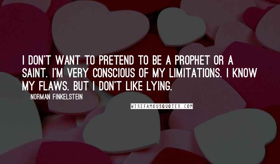 Norman Finkelstein Quotes: I don't want to pretend to be a prophet or a saint. I'm very conscious of my limitations. I know my flaws. But I don't like lying.