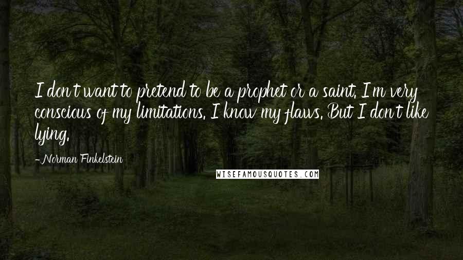 Norman Finkelstein Quotes: I don't want to pretend to be a prophet or a saint. I'm very conscious of my limitations. I know my flaws. But I don't like lying.