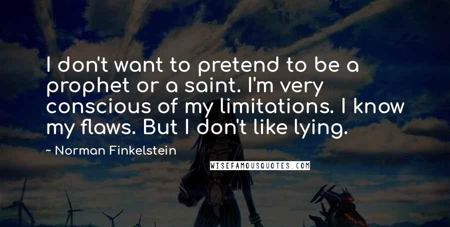 Norman Finkelstein Quotes: I don't want to pretend to be a prophet or a saint. I'm very conscious of my limitations. I know my flaws. But I don't like lying.