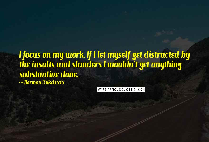 Norman Finkelstein Quotes: I focus on my work. If I let myself get distracted by the insults and slanders I wouldn't get anything substantive done.