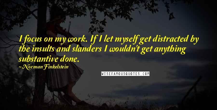 Norman Finkelstein Quotes: I focus on my work. If I let myself get distracted by the insults and slanders I wouldn't get anything substantive done.