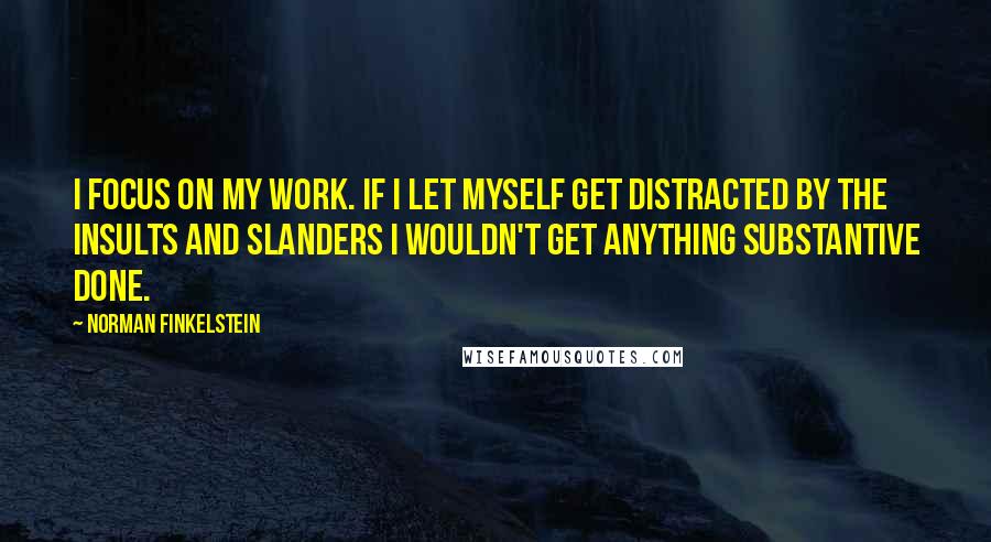 Norman Finkelstein Quotes: I focus on my work. If I let myself get distracted by the insults and slanders I wouldn't get anything substantive done.