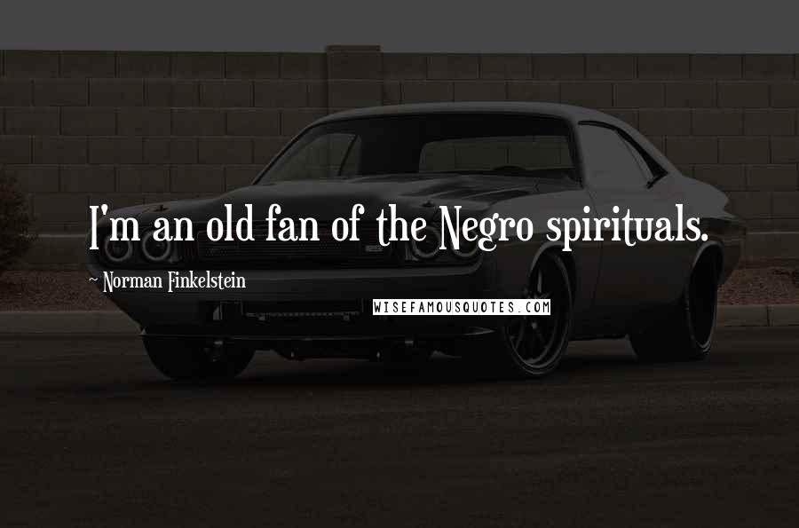 Norman Finkelstein Quotes: I'm an old fan of the Negro spirituals.