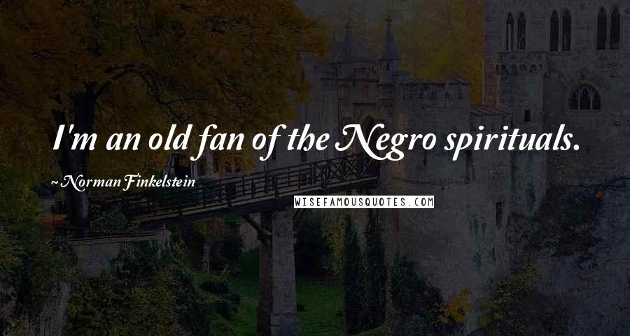 Norman Finkelstein Quotes: I'm an old fan of the Negro spirituals.