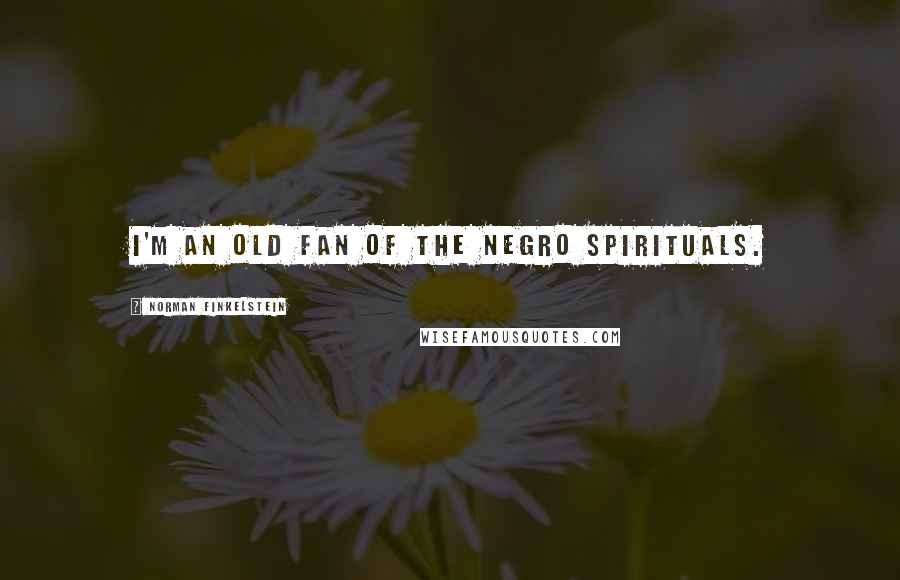 Norman Finkelstein Quotes: I'm an old fan of the Negro spirituals.