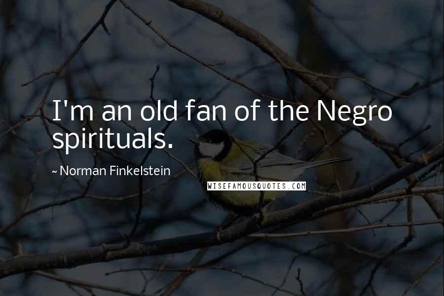 Norman Finkelstein Quotes: I'm an old fan of the Negro spirituals.