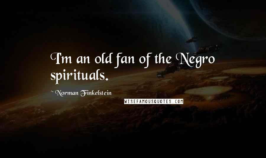 Norman Finkelstein Quotes: I'm an old fan of the Negro spirituals.