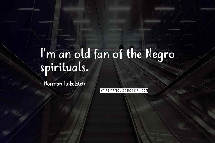 Norman Finkelstein Quotes: I'm an old fan of the Negro spirituals.