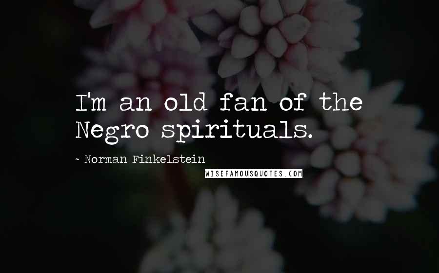 Norman Finkelstein Quotes: I'm an old fan of the Negro spirituals.