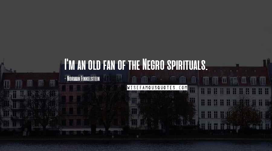 Norman Finkelstein Quotes: I'm an old fan of the Negro spirituals.