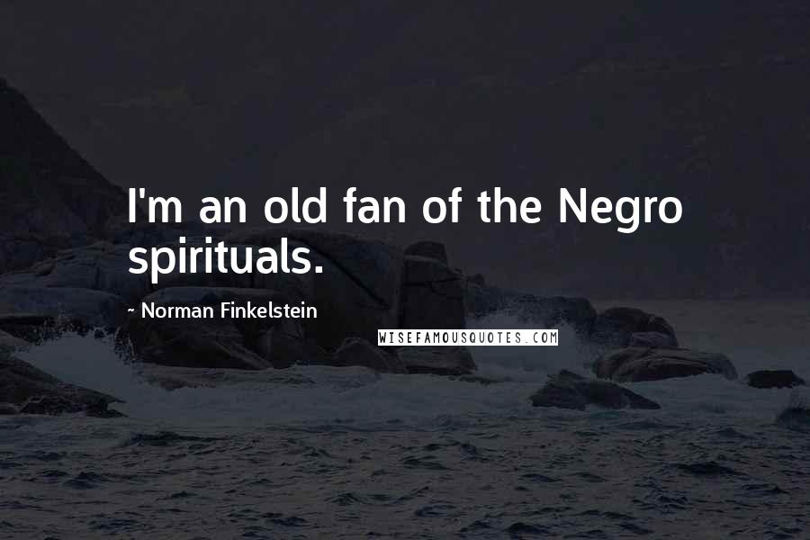 Norman Finkelstein Quotes: I'm an old fan of the Negro spirituals.