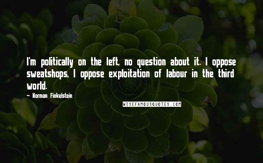 Norman Finkelstein Quotes: I'm politically on the left, no question about it. I oppose sweatshops, I oppose exploitation of labour in the third world.