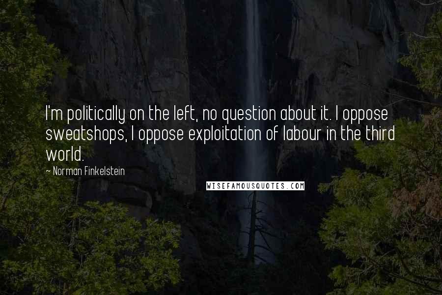 Norman Finkelstein Quotes: I'm politically on the left, no question about it. I oppose sweatshops, I oppose exploitation of labour in the third world.