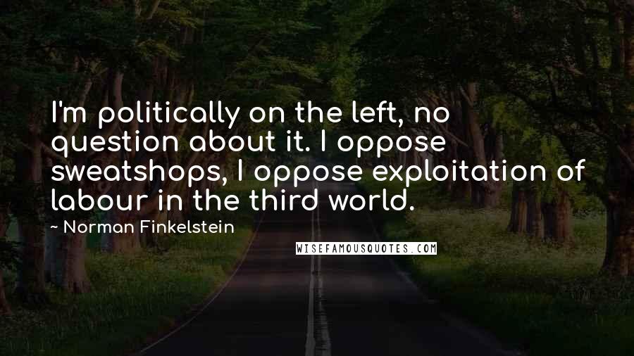 Norman Finkelstein Quotes: I'm politically on the left, no question about it. I oppose sweatshops, I oppose exploitation of labour in the third world.