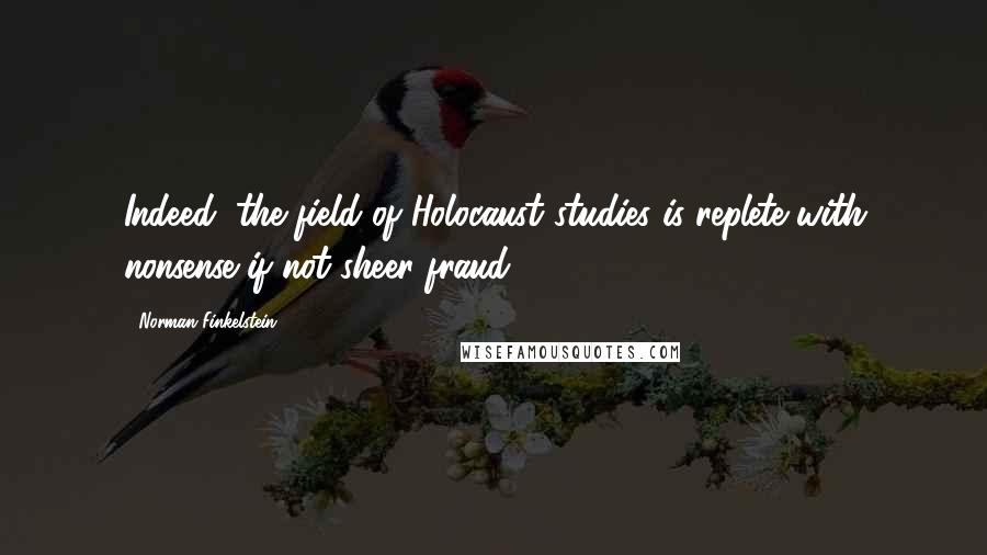 Norman Finkelstein Quotes: Indeed, the field of Holocaust studies is replete with nonsense if not sheer fraud.