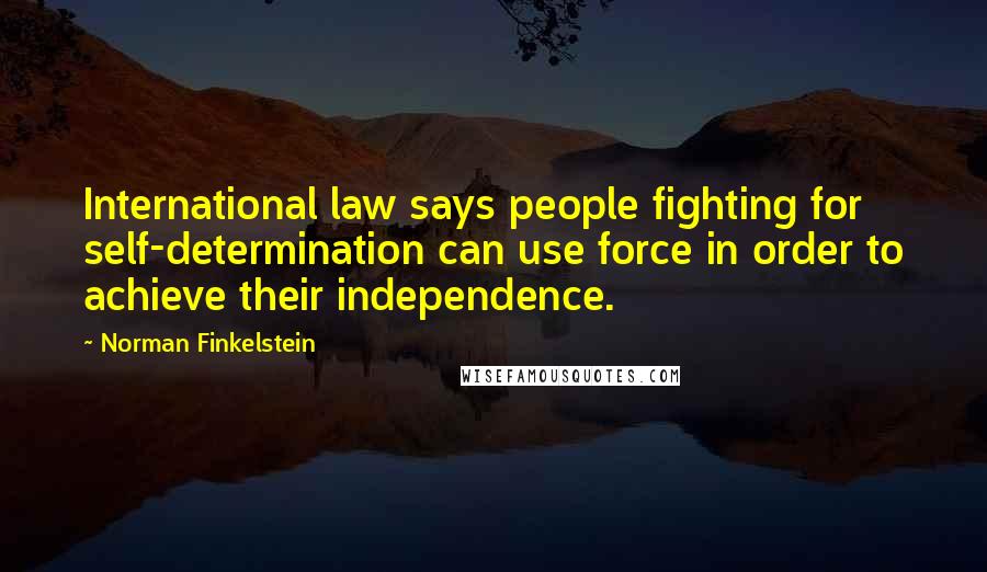 Norman Finkelstein Quotes: International law says people fighting for self-determination can use force in order to achieve their independence.