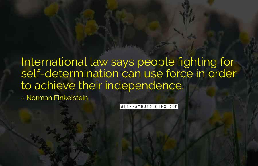 Norman Finkelstein Quotes: International law says people fighting for self-determination can use force in order to achieve their independence.