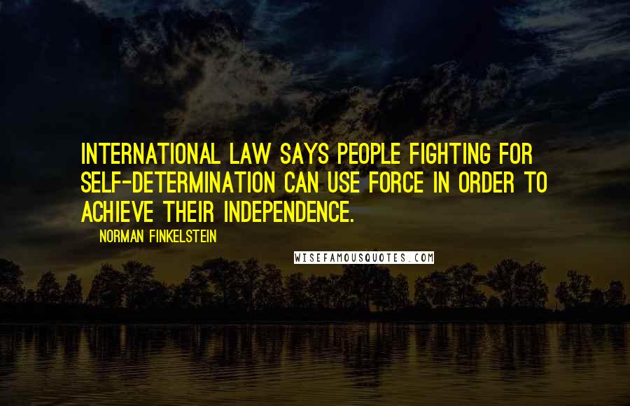 Norman Finkelstein Quotes: International law says people fighting for self-determination can use force in order to achieve their independence.