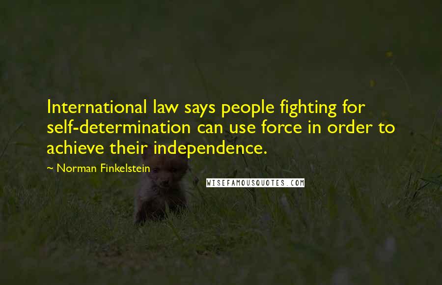Norman Finkelstein Quotes: International law says people fighting for self-determination can use force in order to achieve their independence.