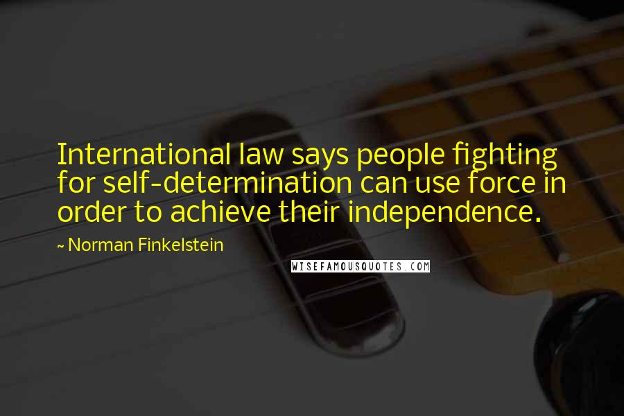 Norman Finkelstein Quotes: International law says people fighting for self-determination can use force in order to achieve their independence.