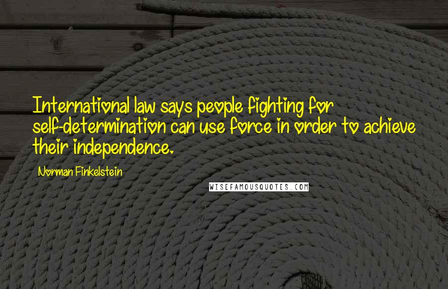 Norman Finkelstein Quotes: International law says people fighting for self-determination can use force in order to achieve their independence.