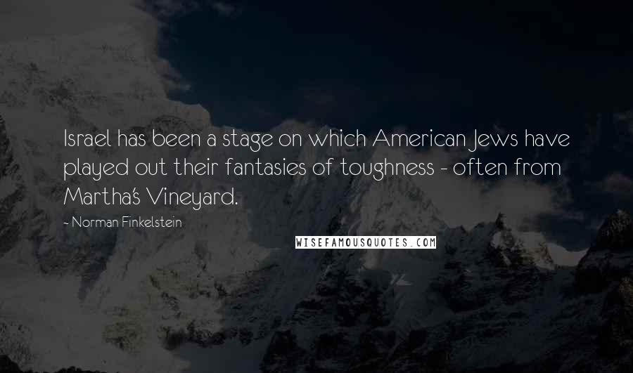 Norman Finkelstein Quotes: Israel has been a stage on which American Jews have played out their fantasies of toughness - often from Martha's Vineyard.