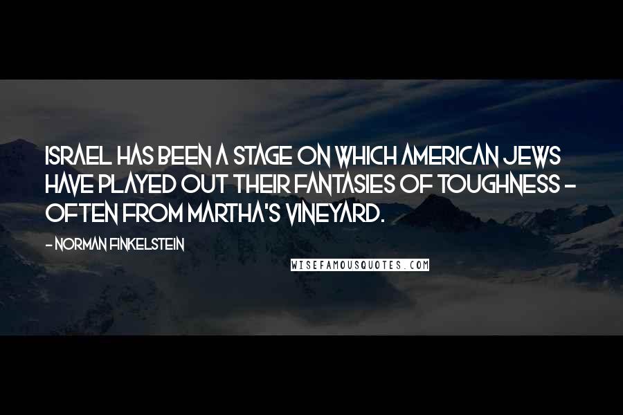 Norman Finkelstein Quotes: Israel has been a stage on which American Jews have played out their fantasies of toughness - often from Martha's Vineyard.