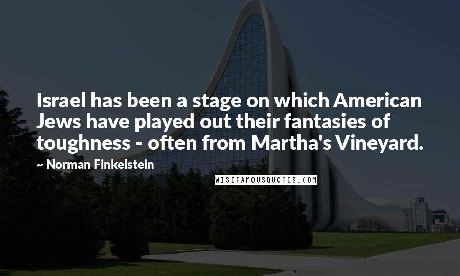 Norman Finkelstein Quotes: Israel has been a stage on which American Jews have played out their fantasies of toughness - often from Martha's Vineyard.