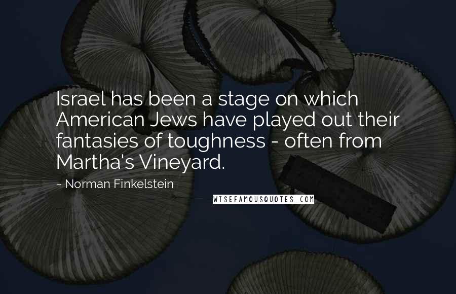 Norman Finkelstein Quotes: Israel has been a stage on which American Jews have played out their fantasies of toughness - often from Martha's Vineyard.