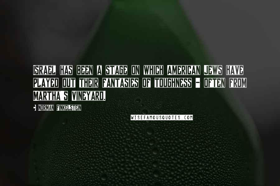 Norman Finkelstein Quotes: Israel has been a stage on which American Jews have played out their fantasies of toughness - often from Martha's Vineyard.