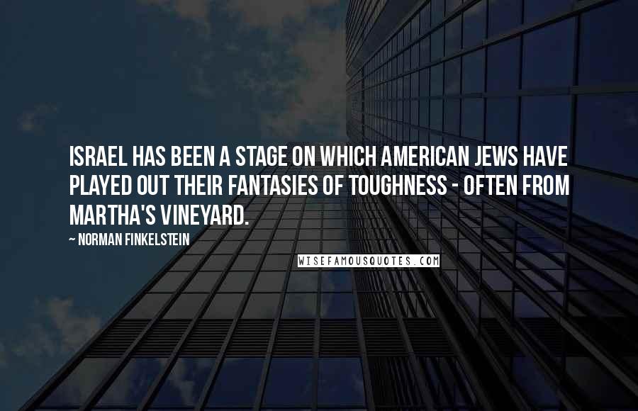 Norman Finkelstein Quotes: Israel has been a stage on which American Jews have played out their fantasies of toughness - often from Martha's Vineyard.