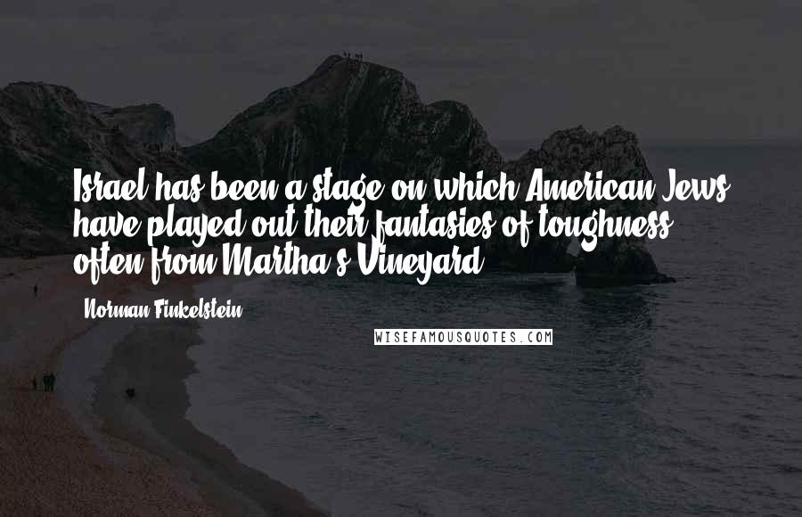 Norman Finkelstein Quotes: Israel has been a stage on which American Jews have played out their fantasies of toughness - often from Martha's Vineyard.