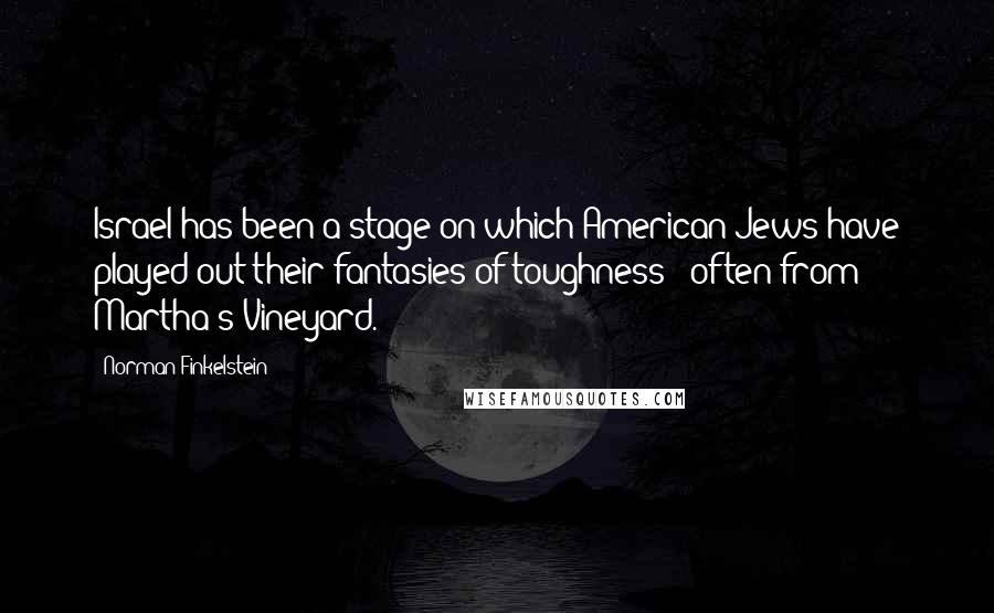 Norman Finkelstein Quotes: Israel has been a stage on which American Jews have played out their fantasies of toughness - often from Martha's Vineyard.