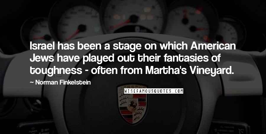 Norman Finkelstein Quotes: Israel has been a stage on which American Jews have played out their fantasies of toughness - often from Martha's Vineyard.