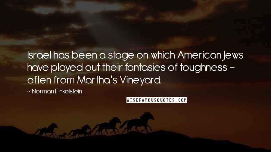 Norman Finkelstein Quotes: Israel has been a stage on which American Jews have played out their fantasies of toughness - often from Martha's Vineyard.