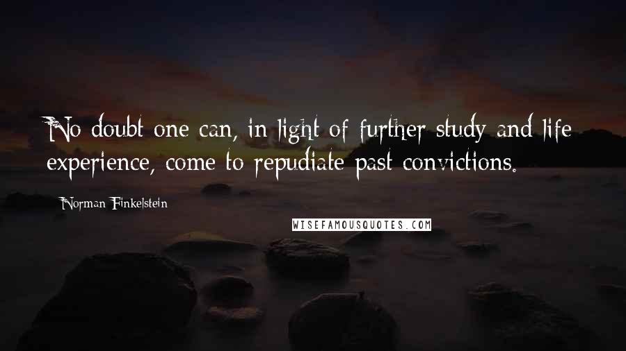 Norman Finkelstein Quotes: No doubt one can, in light of further study and life experience, come to repudiate past convictions.