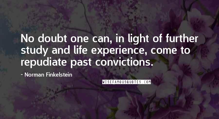 Norman Finkelstein Quotes: No doubt one can, in light of further study and life experience, come to repudiate past convictions.