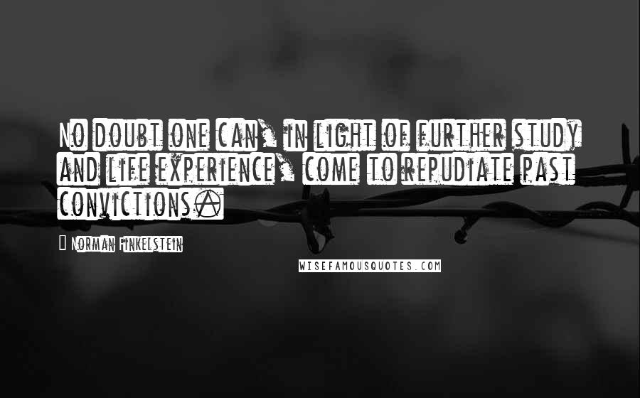 Norman Finkelstein Quotes: No doubt one can, in light of further study and life experience, come to repudiate past convictions.