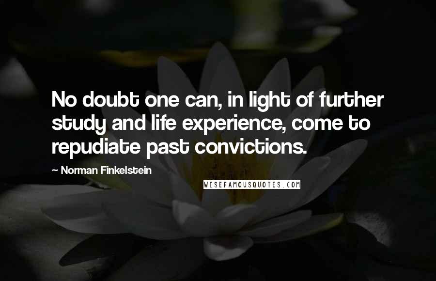 Norman Finkelstein Quotes: No doubt one can, in light of further study and life experience, come to repudiate past convictions.