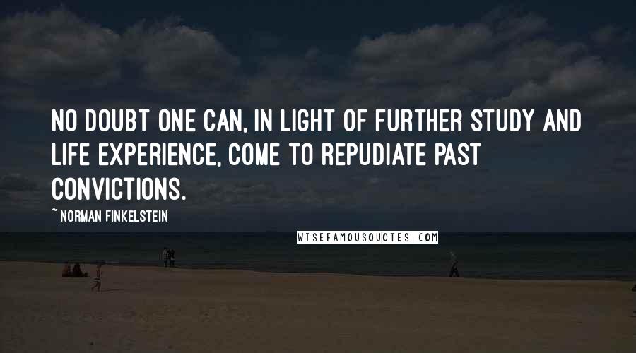 Norman Finkelstein Quotes: No doubt one can, in light of further study and life experience, come to repudiate past convictions.