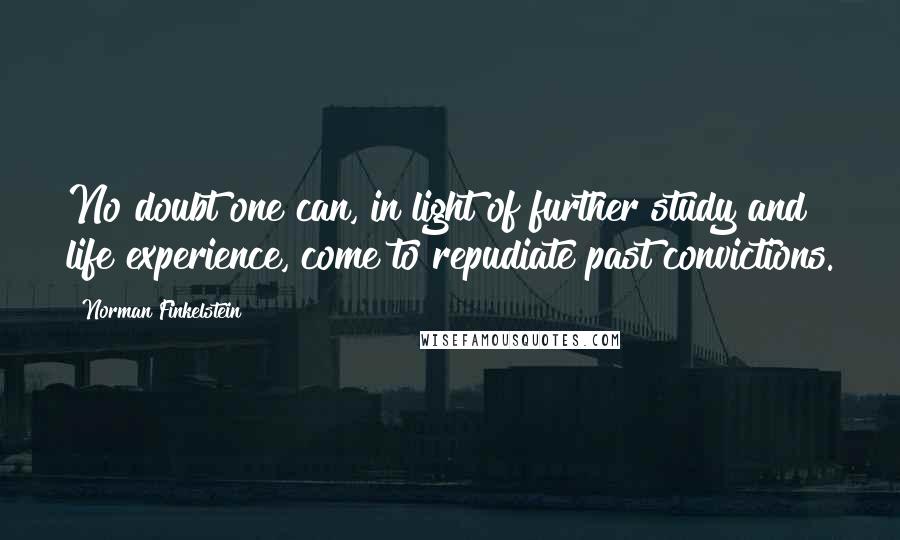 Norman Finkelstein Quotes: No doubt one can, in light of further study and life experience, come to repudiate past convictions.