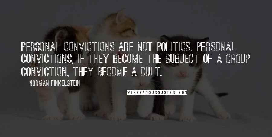 Norman Finkelstein Quotes: Personal convictions are not politics. Personal convictions, if they become the subject of a group conviction, they become a cult.