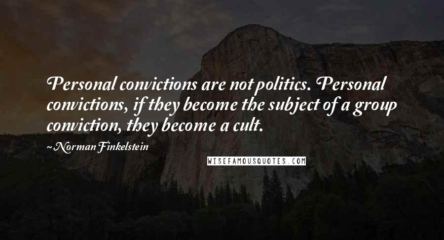 Norman Finkelstein Quotes: Personal convictions are not politics. Personal convictions, if they become the subject of a group conviction, they become a cult.