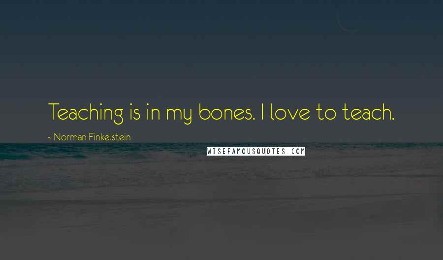 Norman Finkelstein Quotes: Teaching is in my bones. I love to teach.