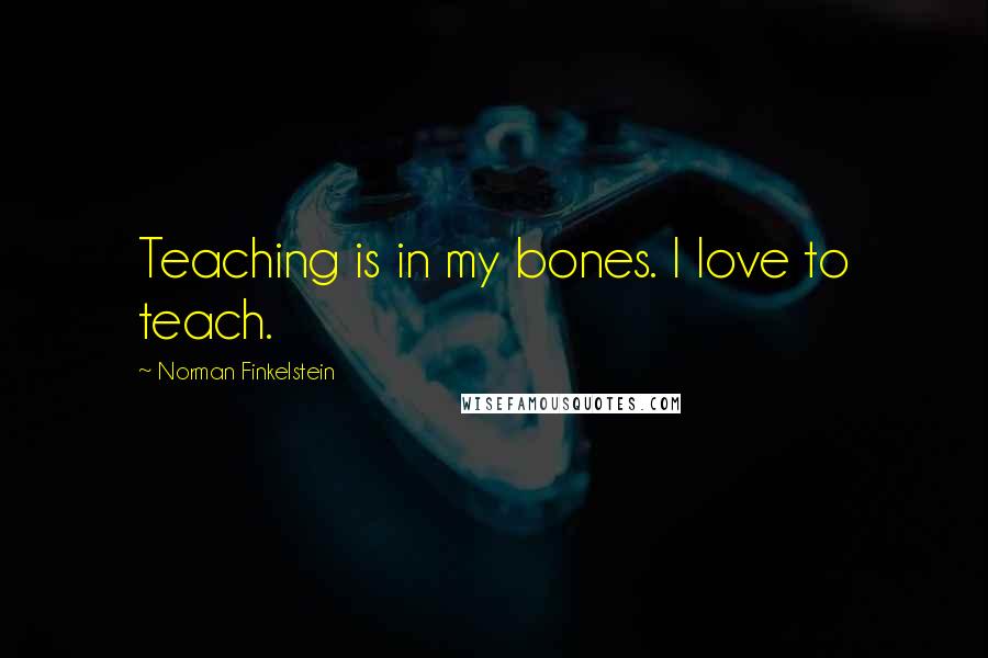 Norman Finkelstein Quotes: Teaching is in my bones. I love to teach.