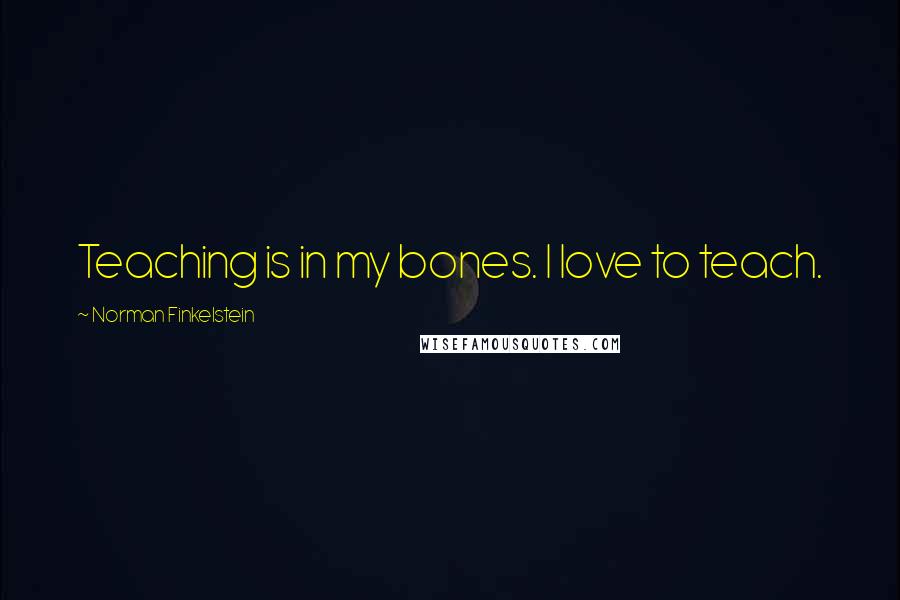 Norman Finkelstein Quotes: Teaching is in my bones. I love to teach.