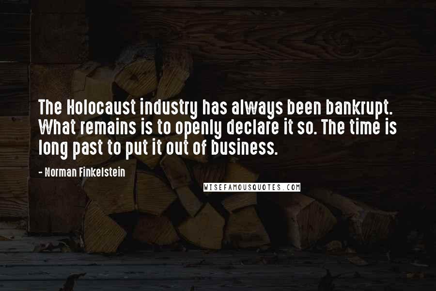 Norman Finkelstein Quotes: The Holocaust industry has always been bankrupt. What remains is to openly declare it so. The time is long past to put it out of business.
